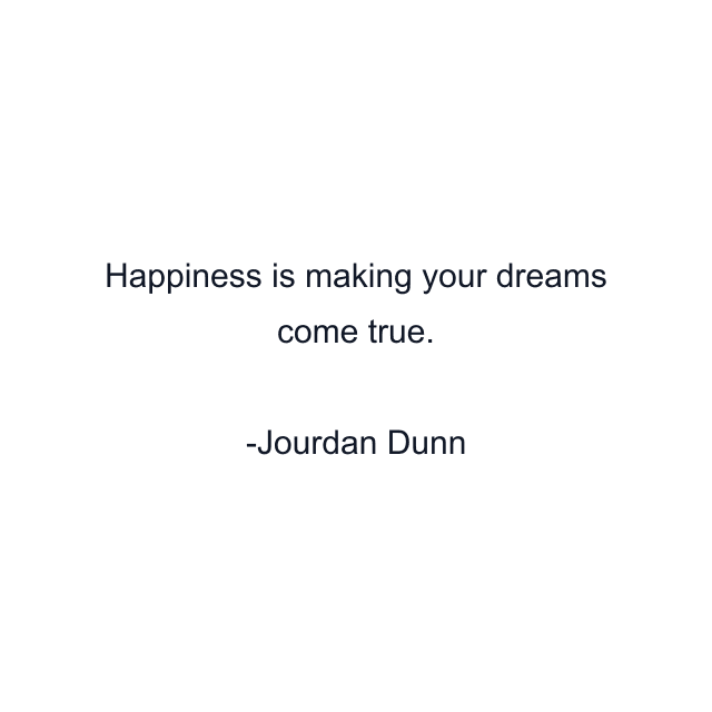 Happiness is making your dreams come true.