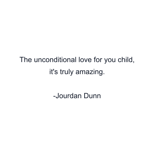 The unconditional love for you child, it's truly amazing.