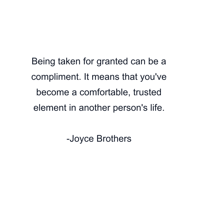 Being taken for granted can be a compliment. It means that you've become a comfortable, trusted element in another person's life.