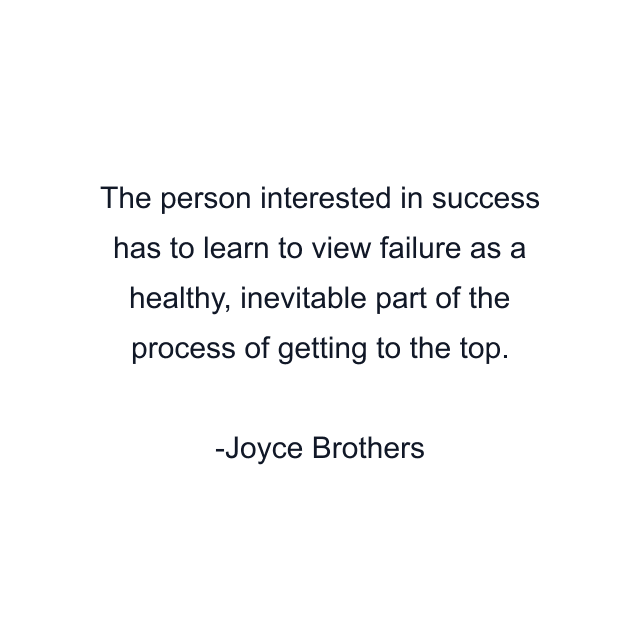 The person interested in success has to learn to view failure as a healthy, inevitable part of the process of getting to the top.