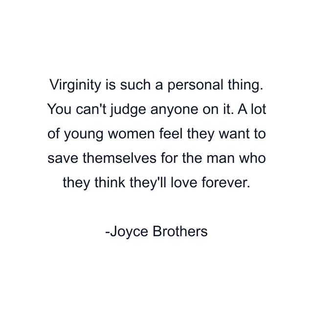 Virginity is such a personal thing. You can't judge anyone on it. A lot of young women feel they want to save themselves for the man who they think they'll love forever.