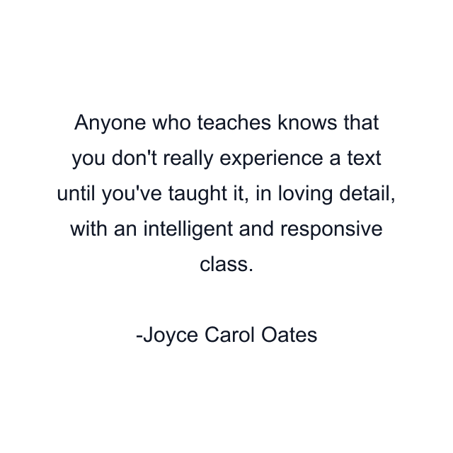 Anyone who teaches knows that you don't really experience a text until you've taught it, in loving detail, with an intelligent and responsive class.