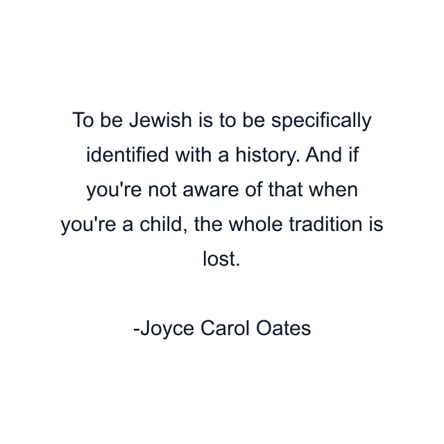 To be Jewish is to be specifically identified with a history. And if you're not aware of that when you're a child, the whole tradition is lost.