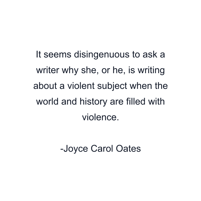 It seems disingenuous to ask a writer why she, or he, is writing about a violent subject when the world and history are filled with violence.