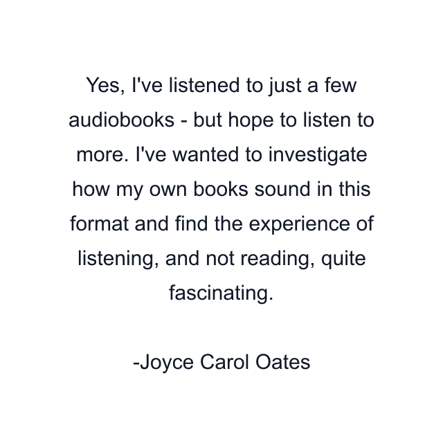 Yes, I've listened to just a few audiobooks - but hope to listen to more. I've wanted to investigate how my own books sound in this format and find the experience of listening, and not reading, quite fascinating.