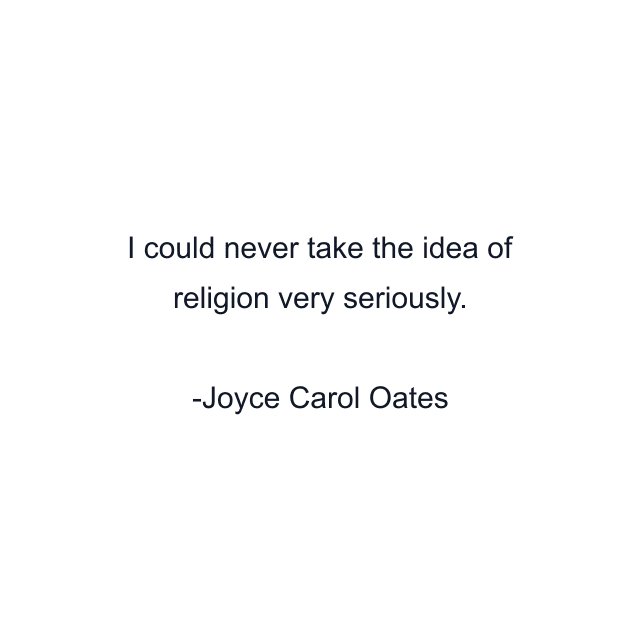 I could never take the idea of religion very seriously.