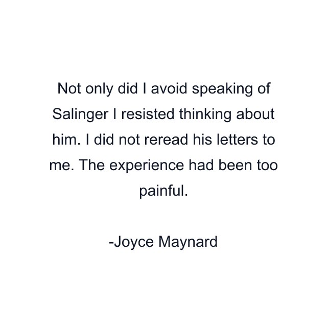 Not only did I avoid speaking of Salinger I resisted thinking about him. I did not reread his letters to me. The experience had been too painful.