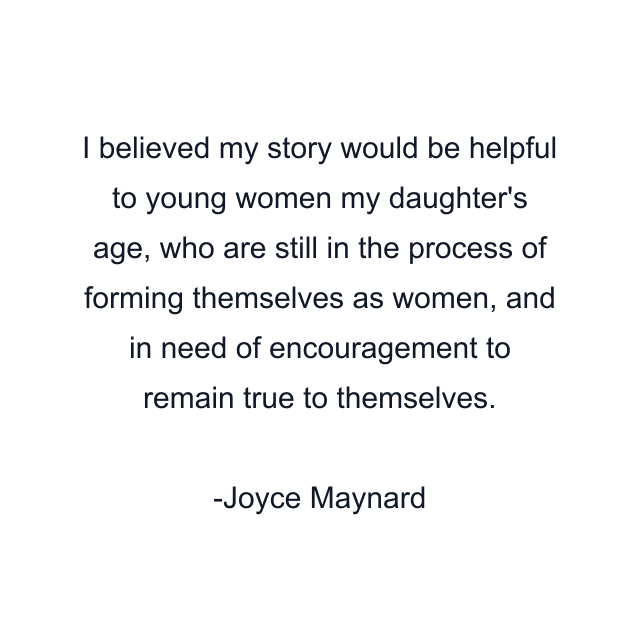 I believed my story would be helpful to young women my daughter's age, who are still in the process of forming themselves as women, and in need of encouragement to remain true to themselves.