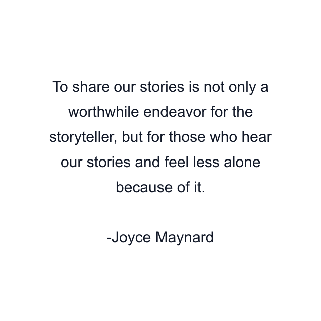 To share our stories is not only a worthwhile endeavor for the storyteller, but for those who hear our stories and feel less alone because of it.