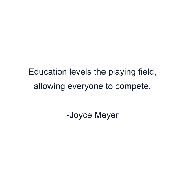 Education levels the playing field, allowing everyone to compete.