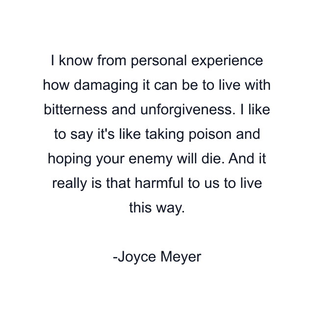 I know from personal experience how damaging it can be to live with bitterness and unforgiveness. I like to say it's like taking poison and hoping your enemy will die. And it really is that harmful to us to live this way.