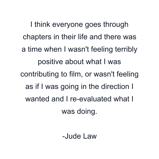 I think everyone goes through chapters in their life and there was a time when I wasn't feeling terribly positive about what I was contributing to film, or wasn't feeling as if I was going in the direction I wanted and I re-evaluated what I was doing.