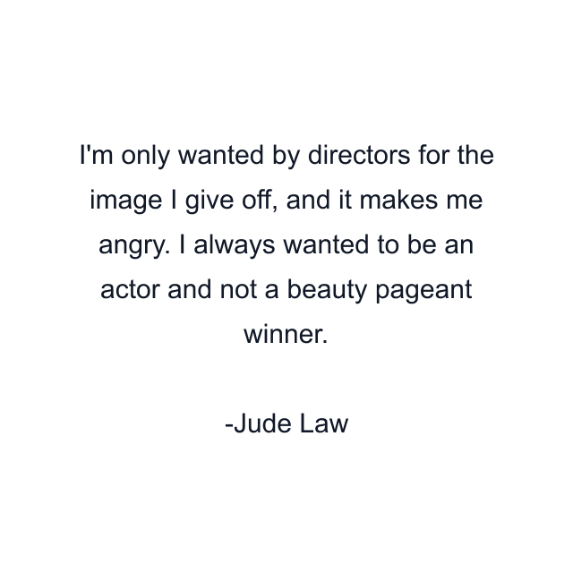 I'm only wanted by directors for the image I give off, and it makes me angry. I always wanted to be an actor and not a beauty pageant winner.