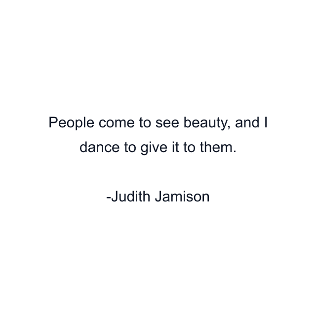 People come to see beauty, and I dance to give it to them.