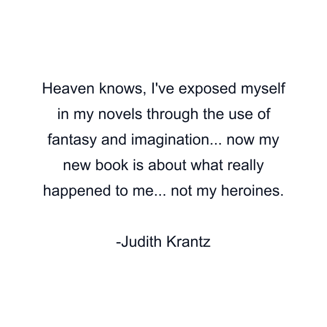 Heaven knows, I've exposed myself in my novels through the use of fantasy and imagination... now my new book is about what really happened to me... not my heroines.