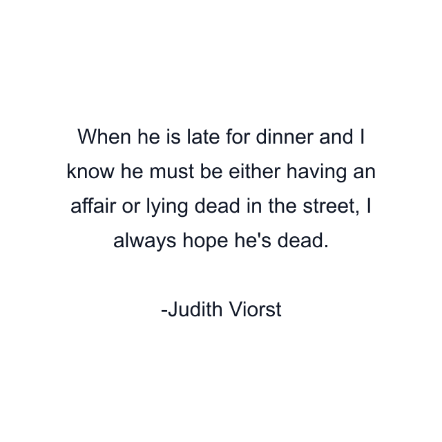 When he is late for dinner and I know he must be either having an affair or lying dead in the street, I always hope he's dead.