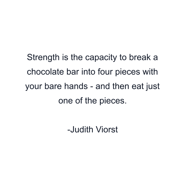 Strength is the capacity to break a chocolate bar into four pieces with your bare hands - and then eat just one of the pieces.