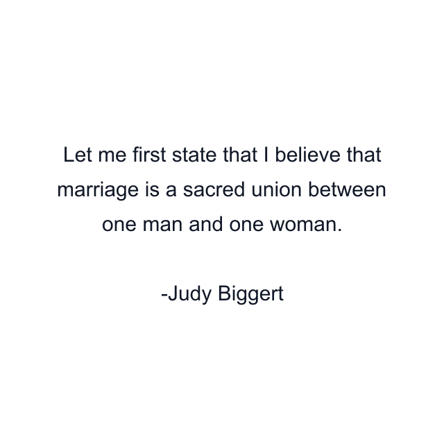 Let me first state that I believe that marriage is a sacred union between one man and one woman.