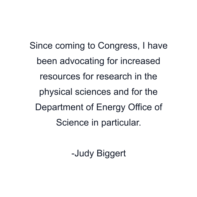 Since coming to Congress, I have been advocating for increased resources for research in the physical sciences and for the Department of Energy Office of Science in particular.