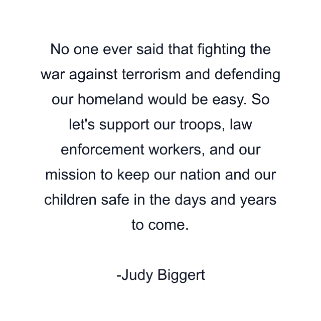 No one ever said that fighting the war against terrorism and defending our homeland would be easy. So let's support our troops, law enforcement workers, and our mission to keep our nation and our children safe in the days and years to come.