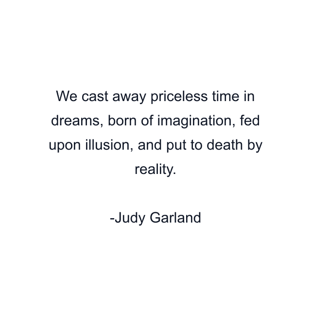 We cast away priceless time in dreams, born of imagination, fed upon illusion, and put to death by reality.