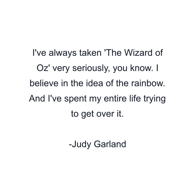 I've always taken 'The Wizard of Oz' very seriously, you know. I believe in the idea of the rainbow. And I've spent my entire life trying to get over it.