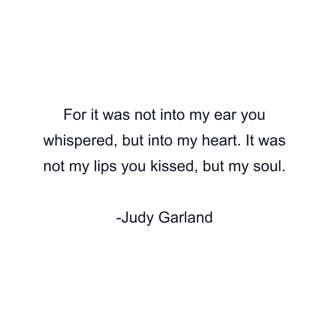 For it was not into my ear you whispered, but into my heart. It was not my lips you kissed, but my soul.