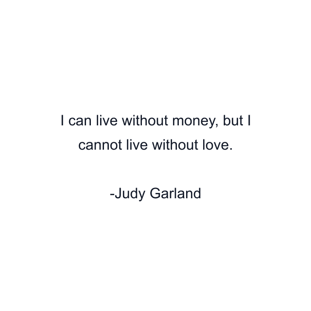 I can live without money, but I cannot live without love.