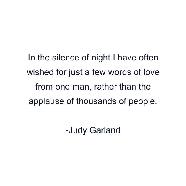 In the silence of night I have often wished for just a few words of love from one man, rather than the applause of thousands of people.