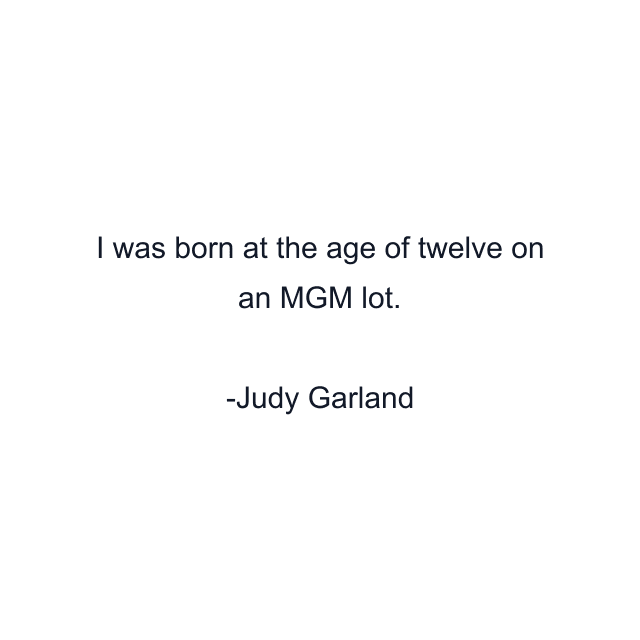 I was born at the age of twelve on an MGM lot.