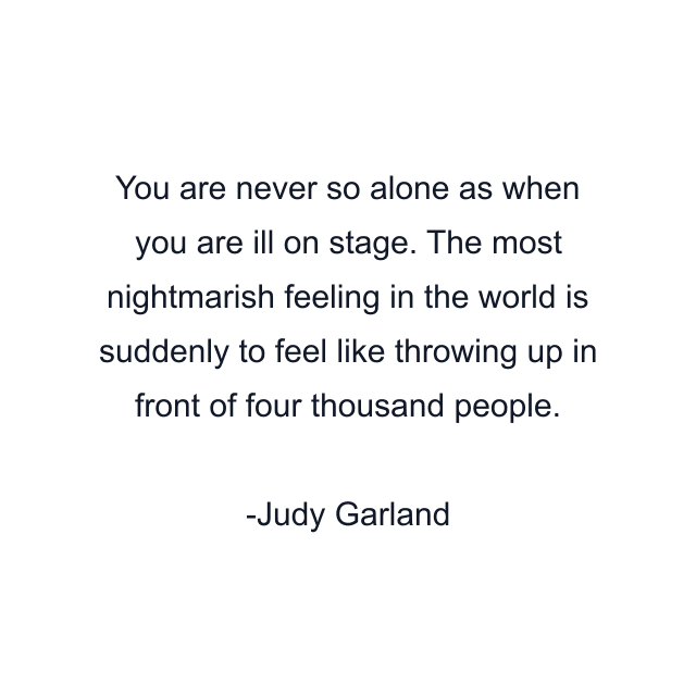 You are never so alone as when you are ill on stage. The most nightmarish feeling in the world is suddenly to feel like throwing up in front of four thousand people.