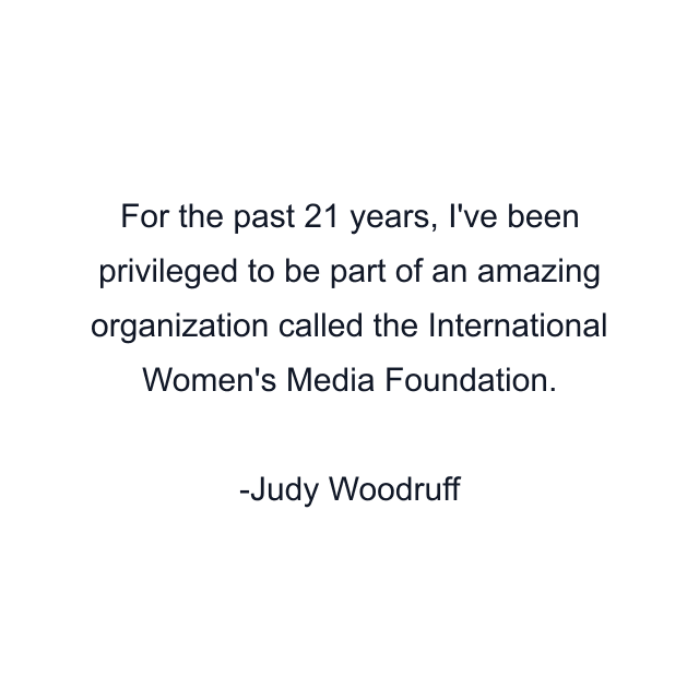 For the past 21 years, I've been privileged to be part of an amazing organization called the International Women's Media Foundation.