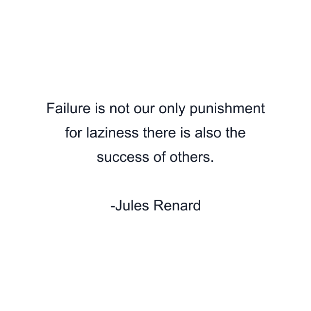 Failure is not our only punishment for laziness there is also the success of others.