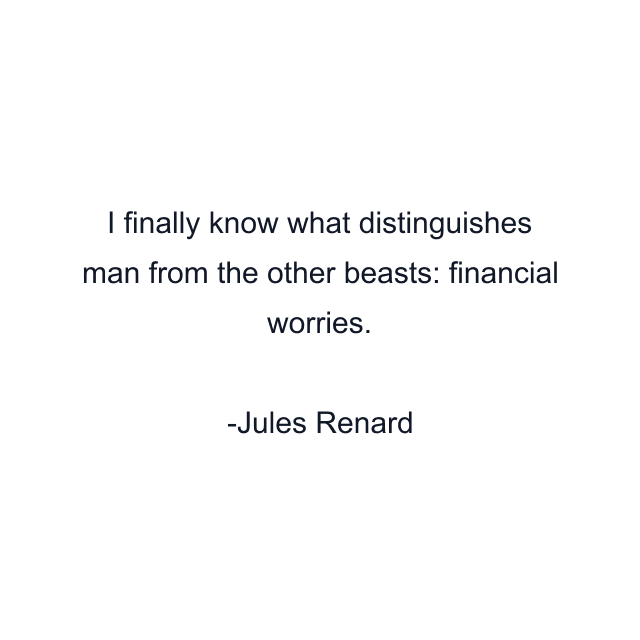 I finally know what distinguishes man from the other beasts: financial worries.