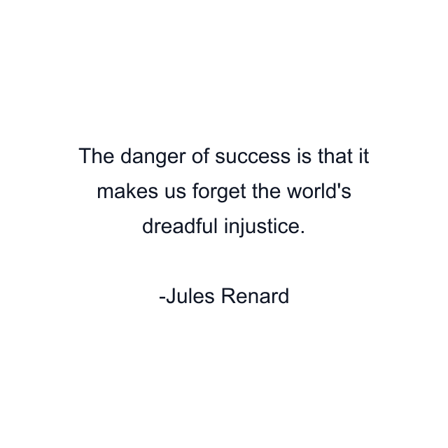 The danger of success is that it makes us forget the world's dreadful injustice.