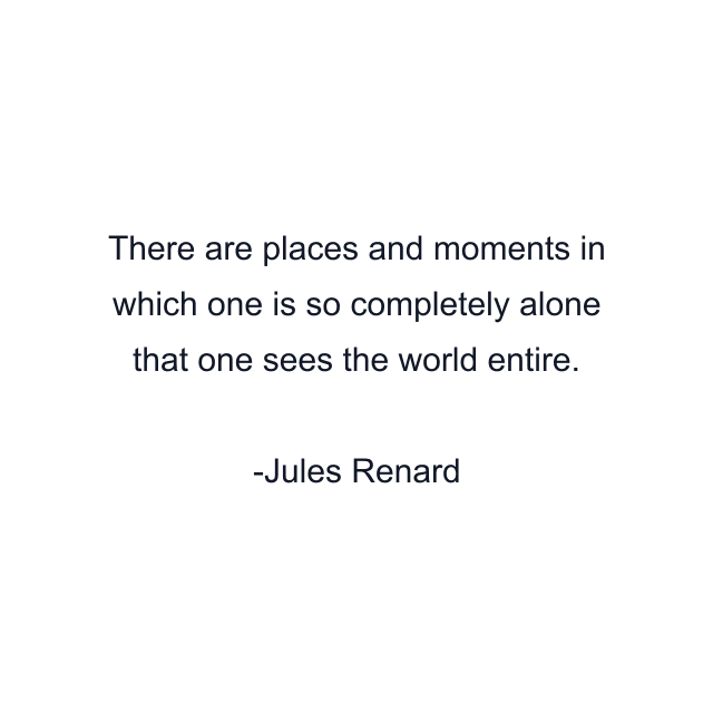 There are places and moments in which one is so completely alone that one sees the world entire.