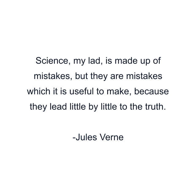 Science, my lad, is made up of mistakes, but they are mistakes which it is useful to make, because they lead little by little to the truth.