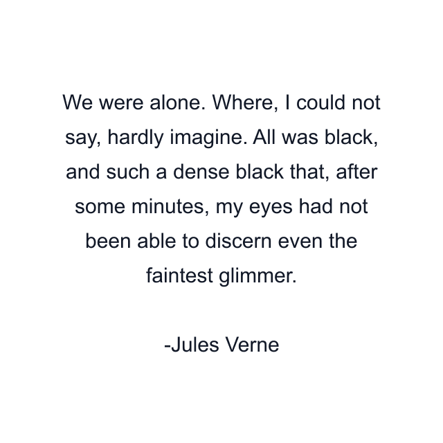 We were alone. Where, I could not say, hardly imagine. All was black, and such a dense black that, after some minutes, my eyes had not been able to discern even the faintest glimmer.