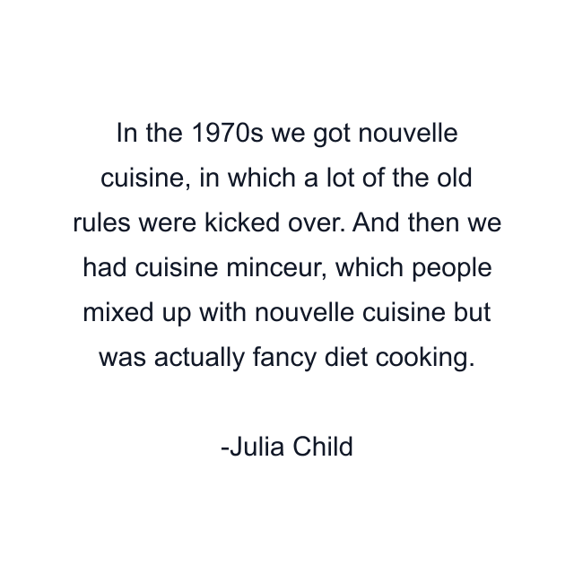 In the 1970s we got nouvelle cuisine, in which a lot of the old rules were kicked over. And then we had cuisine minceur, which people mixed up with nouvelle cuisine but was actually fancy diet cooking.