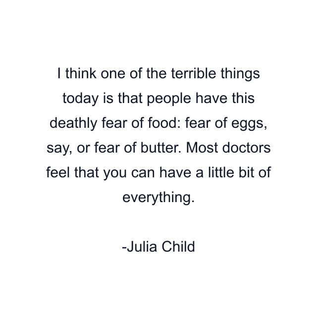 I think one of the terrible things today is that people have this deathly fear of food: fear of eggs, say, or fear of butter. Most doctors feel that you can have a little bit of everything.