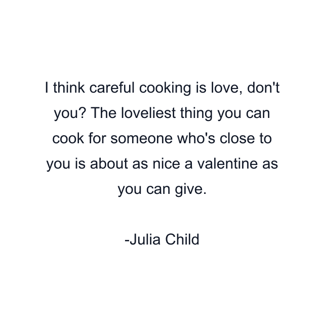 I think careful cooking is love, don't you? The loveliest thing you can cook for someone who's close to you is about as nice a valentine as you can give.