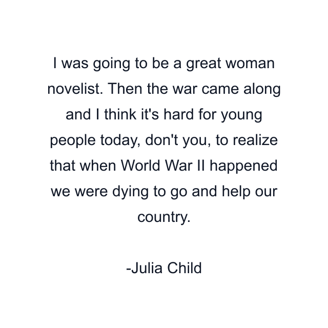 I was going to be a great woman novelist. Then the war came along and I think it's hard for young people today, don't you, to realize that when World War II happened we were dying to go and help our country.