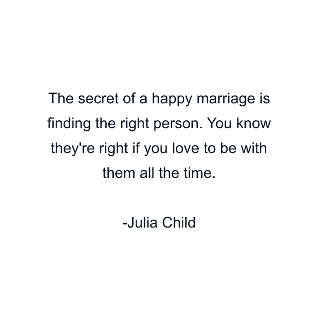 The secret of a happy marriage is finding the right person. You know they're right if you love to be with them all the time.