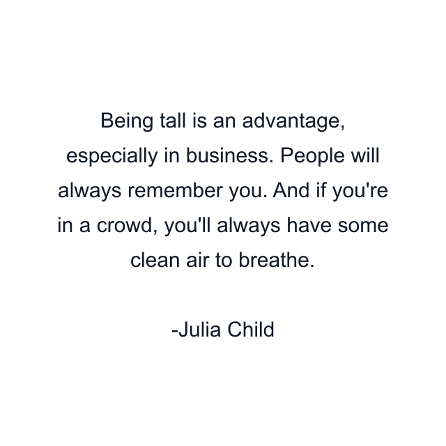 Being tall is an advantage, especially in business. People will always remember you. And if you're in a crowd, you'll always have some clean air to breathe.