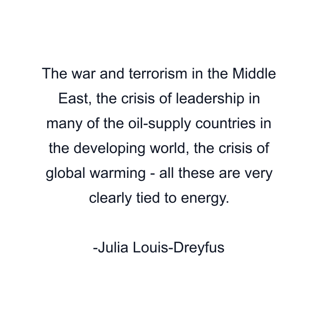 The war and terrorism in the Middle East, the crisis of leadership in many of the oil-supply countries in the developing world, the crisis of global warming - all these are very clearly tied to energy.