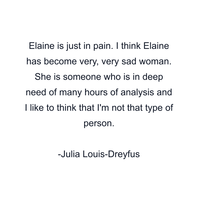 Elaine is just in pain. I think Elaine has become very, very sad woman. She is someone who is in deep need of many hours of analysis and I like to think that I'm not that type of person.