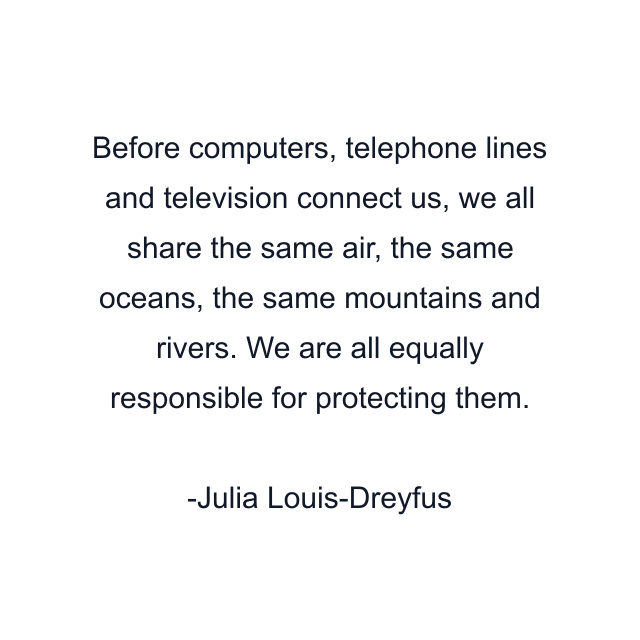 Before computers, telephone lines and television connect us, we all share the same air, the same oceans, the same mountains and rivers. We are all equally responsible for protecting them.