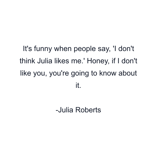 It's funny when people say, 'I don't think Julia likes me.' Honey, if I don't like you, you're going to know about it.