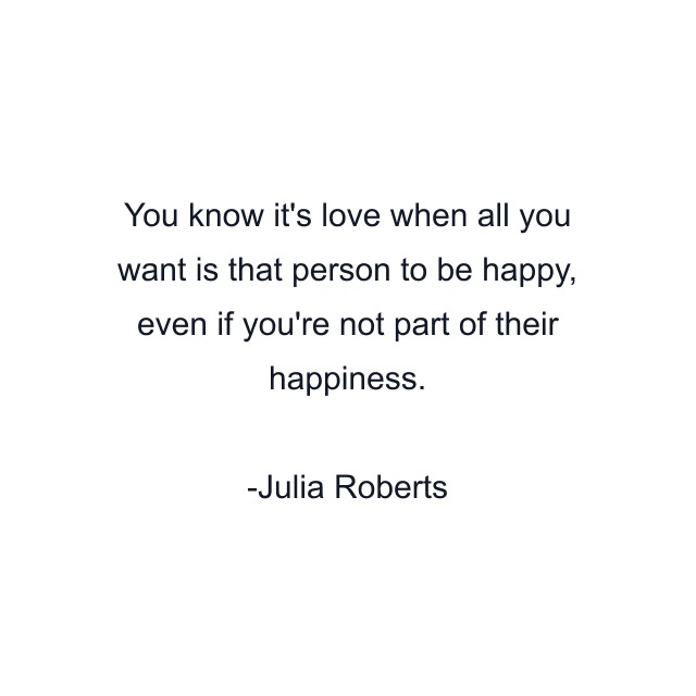 You know it's love when all you want is that person to be happy, even if you're not part of their happiness.