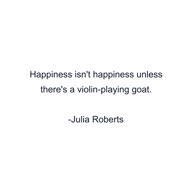 Happiness isn't happiness unless there's a violin-playing goat.